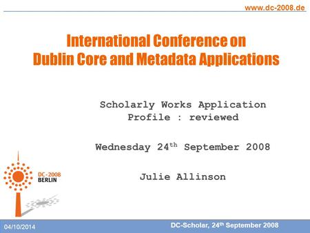 International Conference on Dublin Core and Metadata Applications www.dc-2008.de DC-Scholar, 24 th September 2008 04/10/2014 Scholarly Works Application.