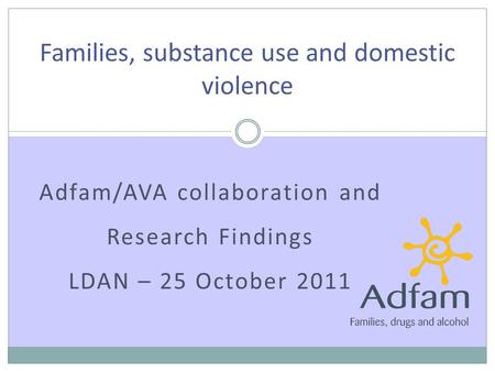 Adfam/AVA collaboration and Research Findings LDAN – 25 October 2011 Families, substance use and domestic violence.