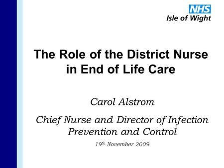The Role of the District Nurse in End of Life Care Carol Alstrom Chief Nurse and Director of Infection Prevention and Control 19 th November 2009.