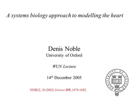 A systems biology approach to modelling the heart Denis Noble University of Oxford WUN Lecture 14 th December 2005 NOBLE, D (2002) Science 295, 1678-1682.