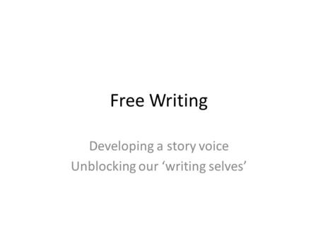 Free Writing Developing a story voice Unblocking our ‘writing selves’