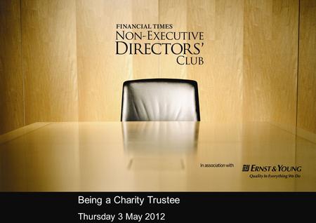 Being a Charity Trustee Thursday 3 May 2012. Agenda Welcome and IntroductionLesley Stephenson The Financial Times Non-Executive Directors’ Club The Effective.