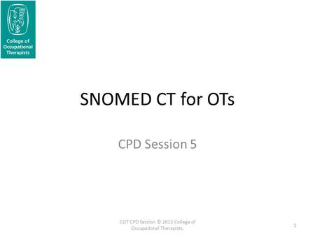 SNOMED CT for OTs CPD Session 5 1 COT CPD Session © 2013 College of Occupational Therapists.