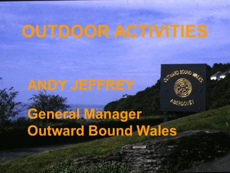 OUTDOOR ACTIVITIES ANDY JEFFREY General Manager Outward Bound Wales.
