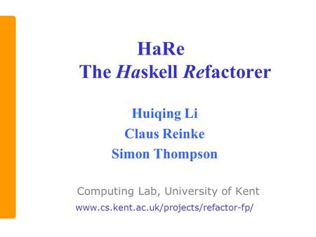 HaRe The Haskell Refactorer Huiqing Li Claus Reinke Simon Thompson Computing Lab, University of Kent www.cs.kent.ac.uk/projects/refactor-fp/