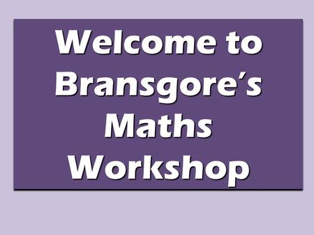 Welcome to Bransgore’s Maths Workshop. Purpose of Today’s Workshop To explain how maths is taught in Foundation Stage To explain the four elements of.
