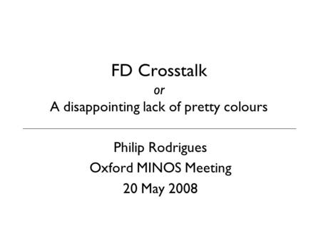 FD Crosstalk or A disappointing lack of pretty colours Philip Rodrigues Oxford MINOS Meeting 20 May 2008.
