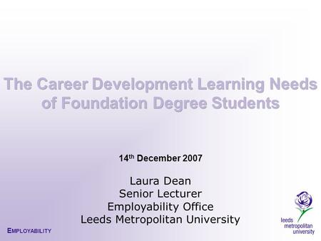 E MPLOYABILITY 14 th December 2007 Laura Dean Senior Lecturer Employability Office Leeds Metropolitan University.