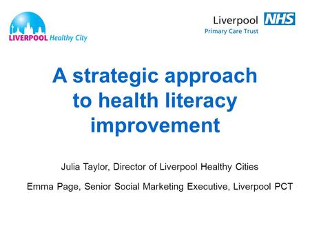 A strategic approach to health literacy improvement Julia Taylor, Director of Liverpool Healthy Cities Emma Page, Senior Social Marketing Executive, Liverpool.