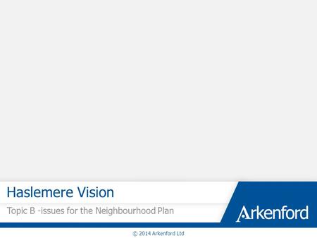 Haslemere Vision Topic B -issues for the Neighbourhood Plan © 2014 Arkenford Ltd.