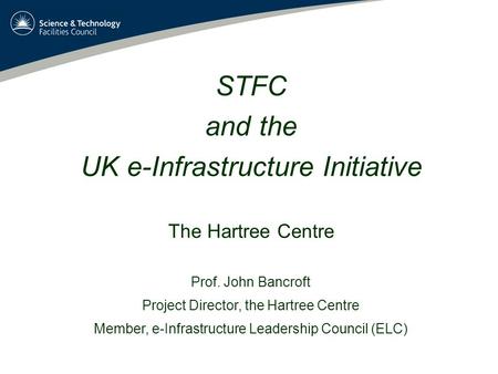STFC and the UK e-Infrastructure Initiative The Hartree Centre Prof. John Bancroft Project Director, the Hartree Centre Member, e-Infrastructure Leadership.