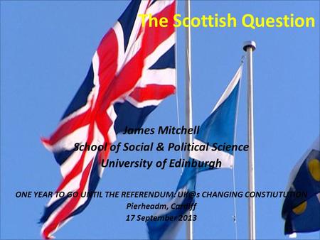 The Scottish Question James Mitchell School of Social & Political Science University of Edinburgh ONE YEAR TO GO UNTIL THE REFERENDUM: CHANGING CONSTIUTUTION.