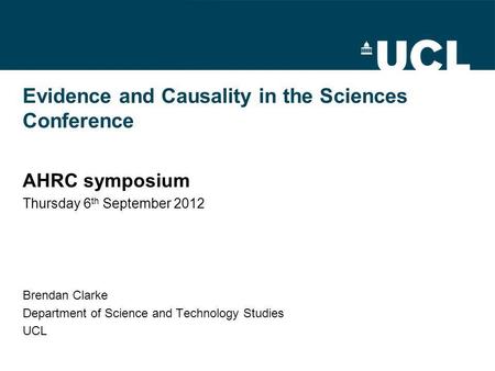 Evidence and Causality in the Sciences Conference AHRC symposium Thursday 6 th September 2012 Brendan Clarke Department of Science and Technology Studies.