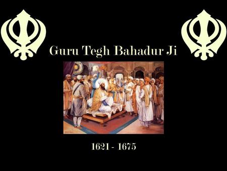 Guru Tegh Bahadur Ji 1621 - 1675.