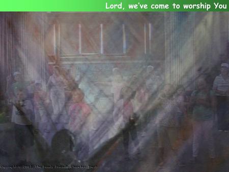 Lord, we’ve come to worship You