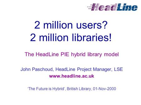2 million users? 2 million libraries! The HeadLine PIE hybrid library model John Paschoud, HeadLine Project Manager, LSE www.headline.ac.uk ‘The Future.