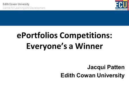 Your School or Centre name here Edith Cowan University ePortfolios Competitions: Everyone’s a Winner Jacqui Patten Edith Cowan University Centre for Learning.