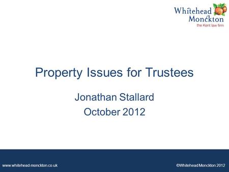 Www.whitehead-monckton.co.uk ©Whitehead Monckton 2012 Property Issues for Trustees Jonathan Stallard October 2012.