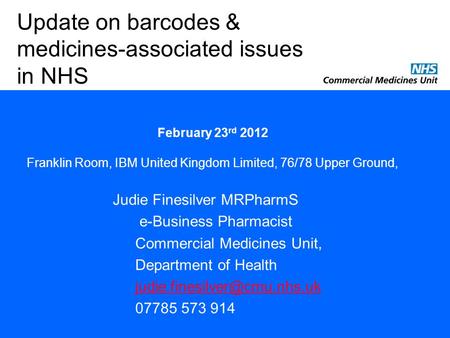 Judie Finesilver MRPharmS e-Business Pharmacist Commercial Medicines Unit, Department of Health 07785 573 914 Update on barcodes.