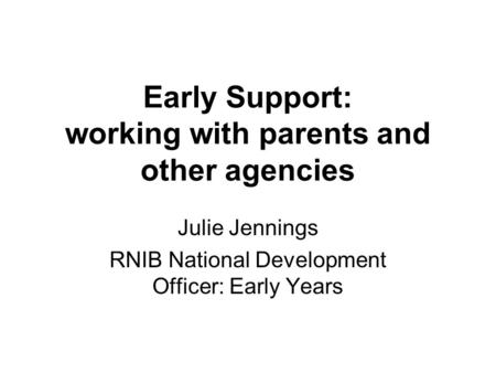Early Support: working with parents and other agencies Julie Jennings RNIB National Development Officer: Early Years.