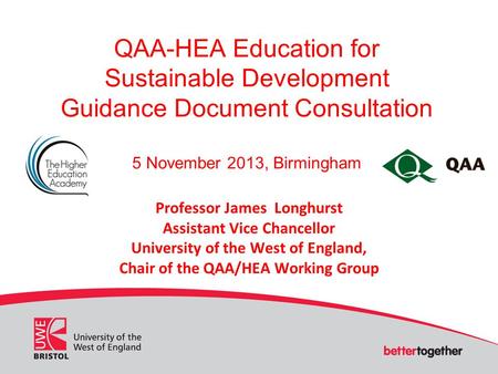 QAA-HEA Education for Sustainable Development Guidance Document Consultation 5 November 2013, Birmingham Professor James Longhurst Assistant Vice Chancellor.