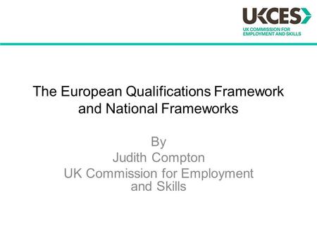 The European Qualifications Framework and National Frameworks By Judith Compton UK Commission for Employment and Skills.