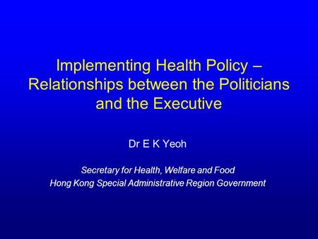 Implementing Health Policy – Relationships between the Politicians and the Executive Dr E K Yeoh Secretary for Health, Welfare and Food Hong Kong Special.