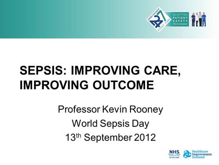 SEPSIS: IMPROVING CARE, IMPROVING OUTCOME Professor Kevin Rooney World Sepsis Day 13 th September 2012.