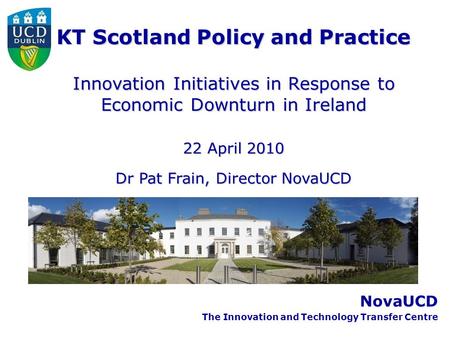 NovaUCD The Innovation and Technology Transfer Centre KT Scotland Policy and Practice Innovation Initiatives in Response to Economic Downturn in Ireland.