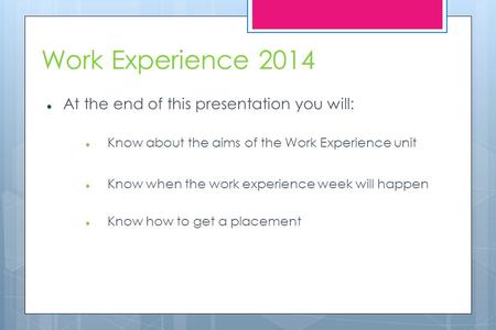 Work Experience 2014 At the end of this presentation you will: Know about the aims of the Work Experience unit Know when the work experience week will.