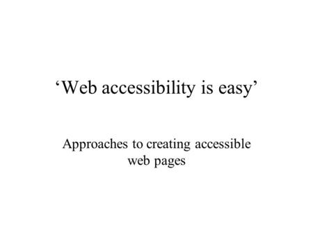 ‘Web accessibility is easy’ Approaches to creating accessible web pages.