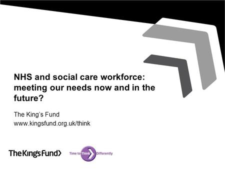 NHS and social care workforce: meeting our needs now and in the future? The King’s Fund www.kingsfund.org.uk/think.