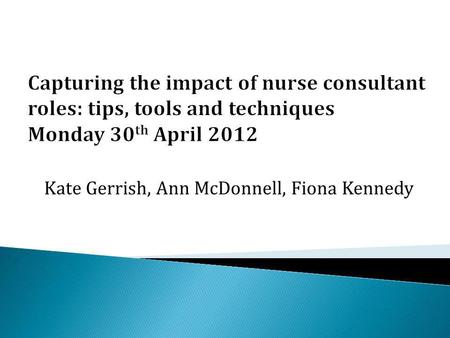 Kate Gerrish, Ann McDonnell, Fiona Kennedy. Programme 13.00Welcome & overview of the research projectKate Gerrish 13.15Framework for capturing impact.