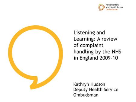Listening and Learning: A review of complaint handling by the NHS in England 2009-10 Kathryn Hudson Deputy Health Service Ombudsman.