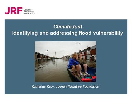 ClimateJust Identifying and addressing flood vulnerability Katharine Knox, Joseph Rowntree Foundation.