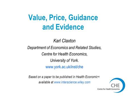 Value, Price, Guidance and Evidence Karl Claxton Department of Economics and Related Studies, Centre for Health Economics, University of York. www.york.ac.uk/inst/che.