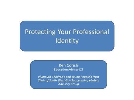 Protecting Your Professional Identity Ken Corish Education Adviser ICT Plymouth Children’s and Young People’s Trust Chair of South West Grid for Learning.