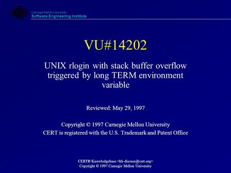 Carnegie Mellon University Software Engineering Institute CERT® Knowledgebase Copyright © 1997 Carnegie Mellon University VU#14202 UNIX rlogin with stack.
