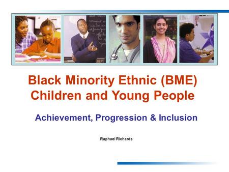 Achievement, Progression & Inclusion Raphael Richards Black Minority Ethnic (BME) Children and Young People.