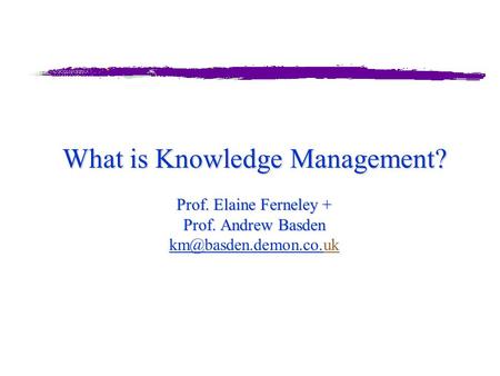 What is Knowledge Management? Prof. Elaine Ferneley + Prof. Andrew Basden What is Knowledge Management? Prof. Elaine Ferneley + Prof. Andrew Basden
