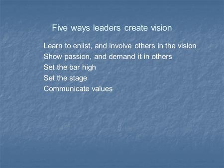 Five ways leaders create vision Learn to enlist, and involve others in the vision Show passion, and demand it in others Set the bar high Set the stage.