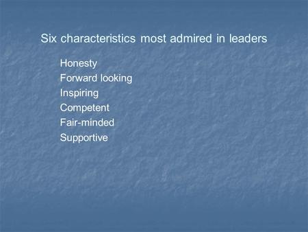Six characteristics most admired in leaders Honesty Forward looking Inspiring Competent Fair-minded Supportive.