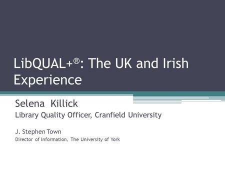 LibQUAL+ ® : The UK and Irish Experience Selena Killick Library Quality Officer, Cranfield University J. Stephen Town Director of Information, The University.