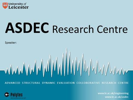 Www.le.ac.uk/engineering www.le.ac.uk/asdec ASDEC Research Centre in partnership with ADVANCED STRUCTURAL DYNAMIC EVALUATION COLLOBORATIVE RESEARCH CENTRE.