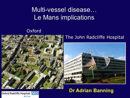 Oxford The John Radcliffe Hospital Multi-vessel disease… Le Mans implications Dr Adrian Banning.