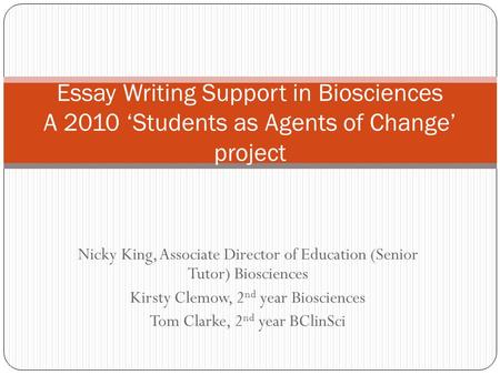 Nicky King, Associate Director of Education (Senior Tutor) Biosciences Kirsty Clemow, 2 nd year Biosciences Tom Clarke, 2 nd year BClinSci Essay Writing.