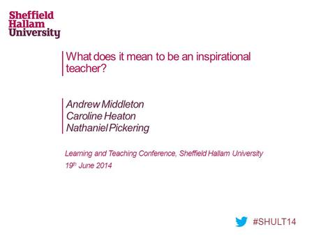 What does it mean to be an inspirational teacher? Andrew Middleton Caroline Heaton Nathaniel Pickering #SHULT14 Learning and Teaching Conference, Sheffield.