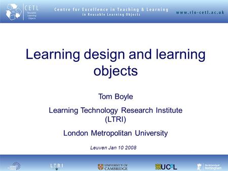 Learning design and learning objects Tom Boyle Learning Technology Research Institute (LTRI) London Metropolitan University Leuven Jan 10 2008.
