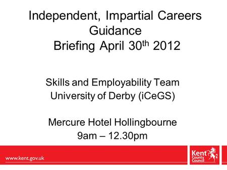 Independent, Impartial Careers Guidance Briefing April 30 th 2012 Skills and Employability Team University of Derby (iCeGS) Mercure Hotel Hollingbourne.