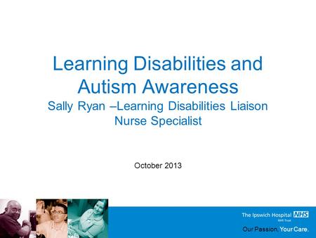 Our Passion, Your Care. Learning Disabilities and Autism Awareness October 2013 Sally Ryan –Learning Disabilities Liaison Nurse Specialist.